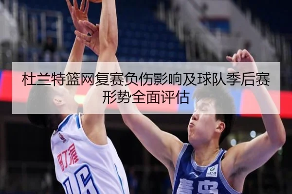 杜兰特篮网复赛负伤影响及球队季后赛形势全面评估（KAIYUN SPORTS）