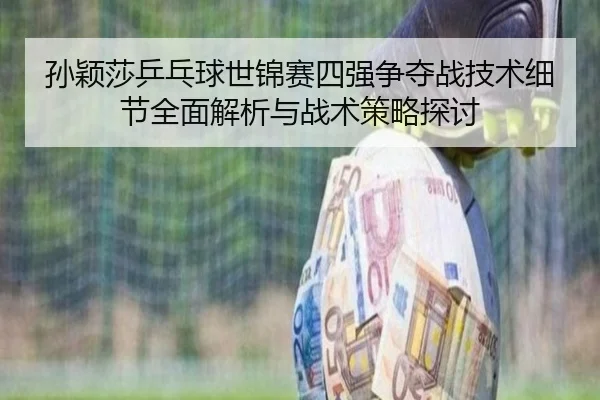 孙颖莎乒乓球世锦赛四强争夺战技术细节全面解析与战术策略探讨